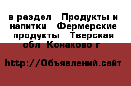  в раздел : Продукты и напитки » Фермерские продукты . Тверская обл.,Конаково г.